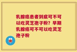 乳腺癌患者到底可不可以吃灵芝孢子粉？早期乳腺癌可不可以吃灵芝孢子粉