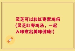 灵芝可以和红枣煮鸡吗(灵芝红枣鸡汤，一起入味煮出美味健康!)