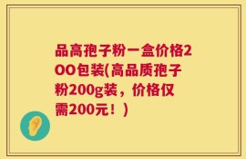 品高孢子粉一盒价格2OO包装(高品质孢子粉200g装，价格仅需200元！)