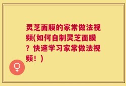 灵芝面膜的家常做法视频(如何自制灵芝面膜？快速学习家常做法视频！)