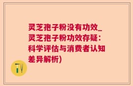 灵芝孢子粉没有功效_灵芝孢子粉功效存疑：科学评估与消费者认知差异解析)