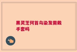 黑灵芝何首乌染发需戴手套吗