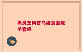 黑灵芝何首乌染发需戴手套吗