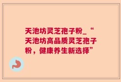 天池坊灵芝孢子粉_“天池坊高品质灵芝孢子粉，健康养生新选择”