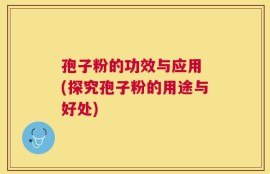 孢子粉的功效与应用 (探究孢子粉的用途与好处)