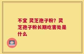 不宜 灵芝孢子粉？灵芝孢子粉长期吃害处是什么