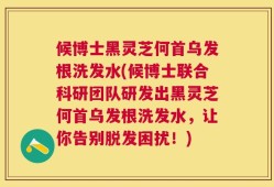 候博士黑灵芝何首乌发根洗发水(候博士联合科研团队研发出黑灵芝何首乌发根洗发水，让你告别脱发困扰！)