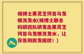 候博士黑灵芝何首乌发根洗发水(候博士联合科研团队研发出黑灵芝何首乌发根洗发水，让你告别脱发困扰！)