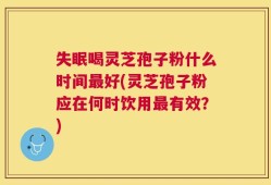 失眠喝灵芝孢子粉什么时间最好(灵芝孢子粉应在何时饮用最有效？)