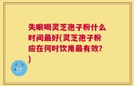 失眠喝灵芝孢子粉什么时间最好(灵芝孢子粉应在何时饮用最有效？)