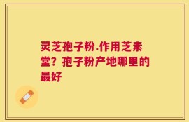 灵芝孢子粉.作用芝素堂？孢子粉产地哪里的最好