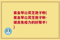 紫金琴口灵芝孢子粉(紫金琴口灵芝孢子粉-提高免疫力的好帮手！)