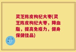 灵芝陈皮枸杞大枣(灵芝陈皮枸杞大枣，降血脂，提高免疫力，健身保健佳品)