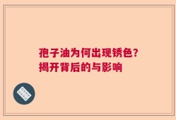 孢子油为何出现锈色？揭开背后的与影响