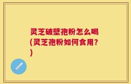 灵芝破壁孢粉怎么喝 (灵芝孢粉如何食用？)