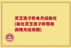 灵芝孢子粉来月经能吃(能吃灵芝孢子粉帮助调理月经周期)
