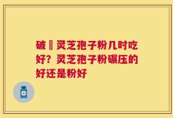 破礕灵芝孢子粉几时吃好？灵芝孢子粉碾压的好还是粉好