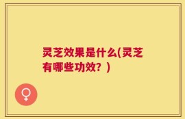 灵芝效果是什么(灵芝有哪些功效？)
