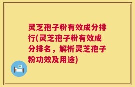 灵芝孢子粉有效成分排行(灵芝孢子粉有效成分排名，解析灵芝孢子粉功效及用途)