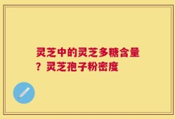 灵芝中的灵芝多糖含量？灵芝孢子粉密度