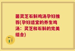 菌灵芝石斛鸡汤孕妇推荐(孕妇适宜的养生鸡汤：灵芝和石斛的完美组合)
