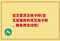 信芝堂灵芝孢子粉(信芝堂推荐的灵芝孢子粉，拥有养生功效)
