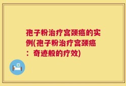 孢子粉治疗宫颈癌的实例(孢子粉治疗宫颈癌：奇迹般的疗效)