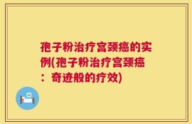 孢子粉治疗宫颈癌的实例(孢子粉治疗宫颈癌：奇迹般的疗效)