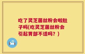 吃了灵芝菌丝粉会啦肚子吗(吃灵芝菌丝粉会引起胃部不适吗？)
