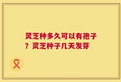 灵芝种多久可以有孢子？灵芝种子几天发芽