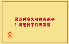 灵芝种多久可以有孢子？灵芝种子几天发芽