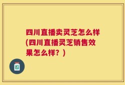 四川直播卖灵芝怎么样(四川直播灵芝销售效果怎么样？)