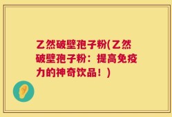 乙然破壁孢子粉(乙然破壁孢子粉：提高免疫力的神奇饮品！)