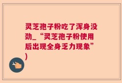 灵芝孢子粉吃了浑身没劲_“灵芝孢子粉使用后出现全身乏力现象”)