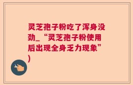 灵芝孢子粉吃了浑身没劲_“灵芝孢子粉使用后出现全身乏力现象”)