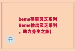 beme蓓慕灵芝系列Beme推出灵芝系列，助力养生之旅)