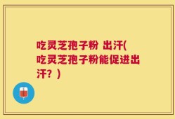 吃灵芝孢子粉 出汗(吃灵芝孢子粉能促进出汗？)