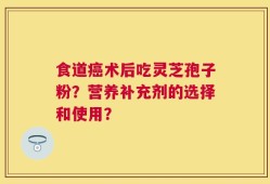 食道癌术后吃灵芝孢子粉？营养补充剂的选择和使用？