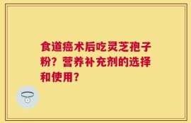 食道癌术后吃灵芝孢子粉？营养补充剂的选择和使用？