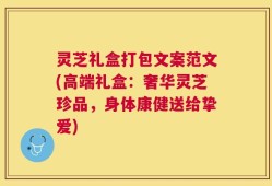灵芝礼盒打包文案范文(高端礼盒：奢华灵芝珍品，身体康健送给挚爱)