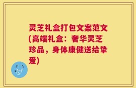 灵芝礼盒打包文案范文(高端礼盒：奢华灵芝珍品，身体康健送给挚爱)