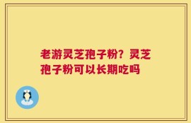 老游灵芝孢子粉？灵芝孢子粉可以长期吃吗