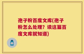 孢子粉百度文库(孢子粉怎么处理？读这篇百度文库就知道)