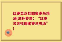 红枣灵芝桂圆蜜枣乌鸡汤(滋补养生：“红枣灵芝桂圆蜜枣乌鸡汤”)