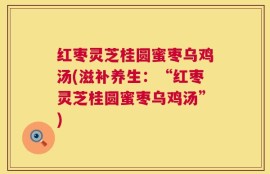 红枣灵芝桂圆蜜枣乌鸡汤(滋补养生：“红枣灵芝桂圆蜜枣乌鸡汤”)