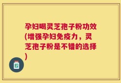 孕妇喝灵芝孢子粉功效(增强孕妇免疫力，灵芝孢子粉是不错的选择)