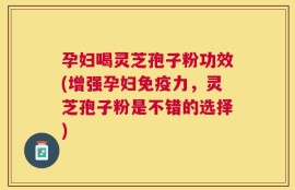孕妇喝灵芝孢子粉功效(增强孕妇免疫力，灵芝孢子粉是不错的选择)