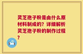 灵芝孢子粉是由什么原材料制成的？详细解析灵芝孢子粉的制作过程？