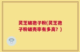 灵芝破孢子粉(灵芝孢子粉破壳率有多高？)