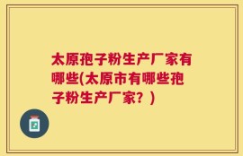 太原孢子粉生产厂家有哪些(太原市有哪些孢子粉生产厂家？)